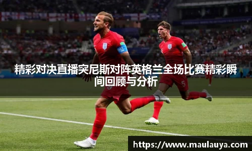 精彩对决直播突尼斯对阵英格兰全场比赛精彩瞬间回顾与分析